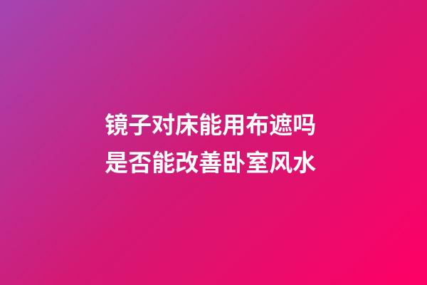 镜子对床能用布遮吗 是否能改善卧室风水